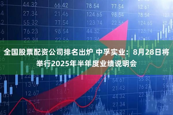 全国股票配资公司排名出炉 中孚实业：8月28日将举行2025年半年度业绩说明会