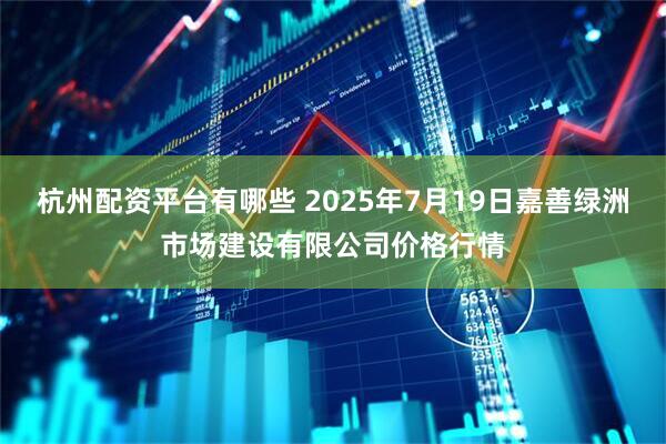 杭州配资平台有哪些 2025年7月19日嘉善绿洲市场建设有限公司价格行情