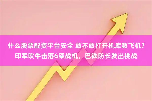 什么股票配资平台安全 敢不敢打开机库数飞机？印军吹牛击落6架战机，巴铁防长发出挑战