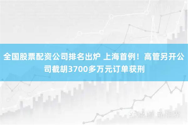 全国股票配资公司排名出炉 上海首例！高管另开公司截胡3700多万元订单获刑