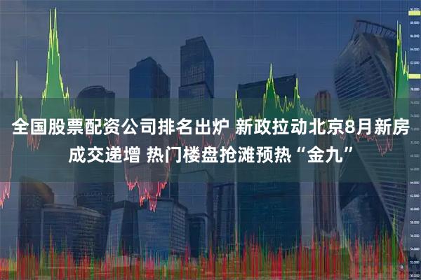 全国股票配资公司排名出炉 新政拉动北京8月新房成交递增 热门楼盘抢滩预热“金九”
