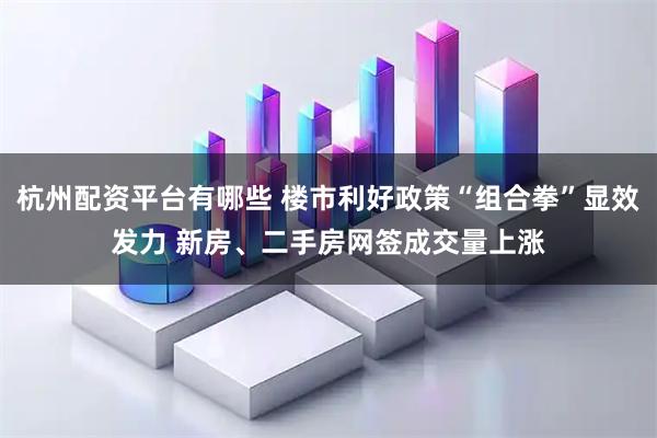 杭州配资平台有哪些 楼市利好政策“组合拳”显效发力 新房、二手房网签成交量上涨