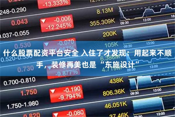 什么股票配资平台安全 入住了才发现:用起来不顺手,装修再美也是 “东施设计”