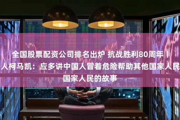 全国股票配资公司排名出炉 抗战胜利80周年丨英国友人柯马凯：应多讲中国人冒着危险帮助其他国家人民的故事