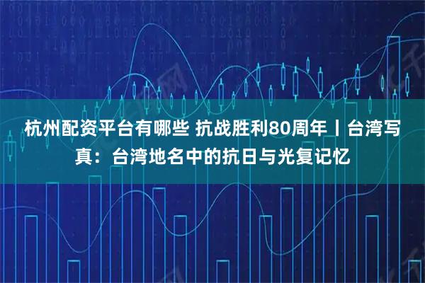 杭州配资平台有哪些 抗战胜利80周年丨台湾写真：台湾地名中的抗日与光复记忆