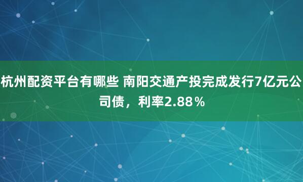 杭州配资平台有哪些 南阳交通产投完成发行7亿元公司债，利率2.88％