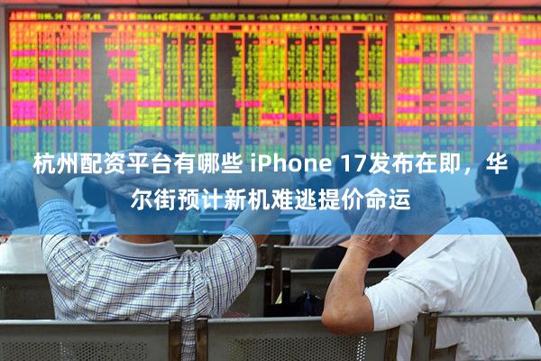 杭州配资平台有哪些 iPhone 17发布在即，华尔街预计新机难逃提价命运
