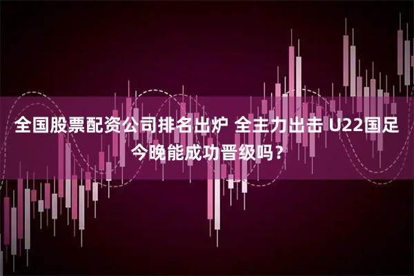 全国股票配资公司排名出炉 全主力出击 U22国足今晚能成功晋级吗？