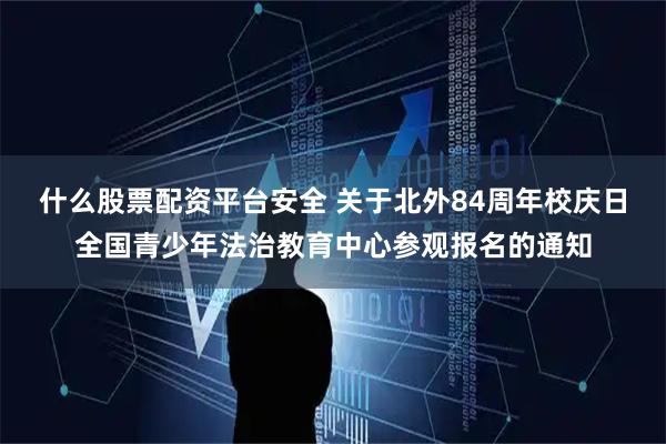 什么股票配资平台安全 关于北外84周年校庆日全国青少年法治教育中心参观报名的通知