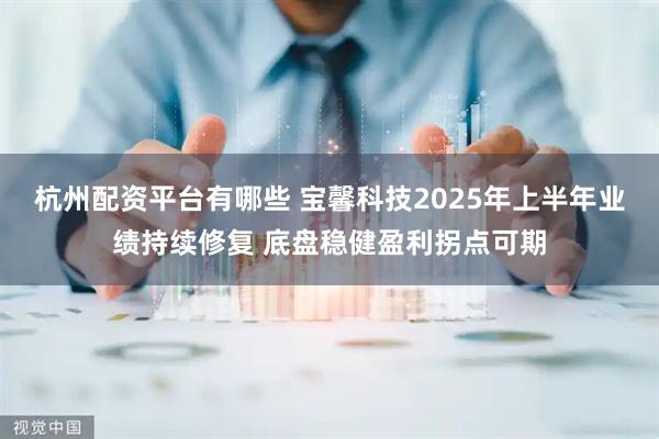 杭州配资平台有哪些 宝馨科技2025年上半年业绩持续修复 底盘稳健盈利拐点可期