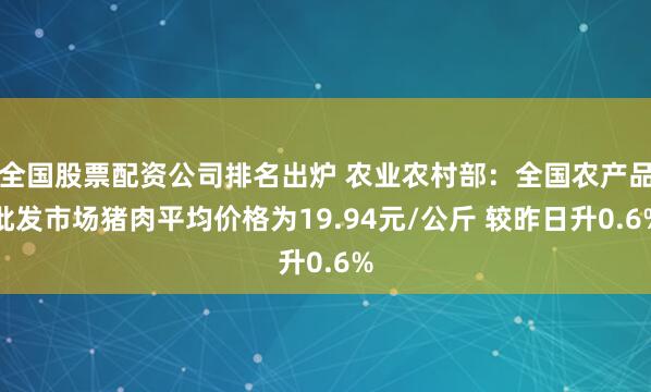 全国股票配资公司排名出炉 农业农村部：全国农产品批发市场猪肉平均价格为19.94元/公斤 较昨日升0.6%