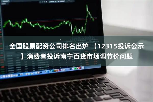 全国股票配资公司排名出炉 【12315投诉公示】消费者投诉南宁百货市场调节价问题