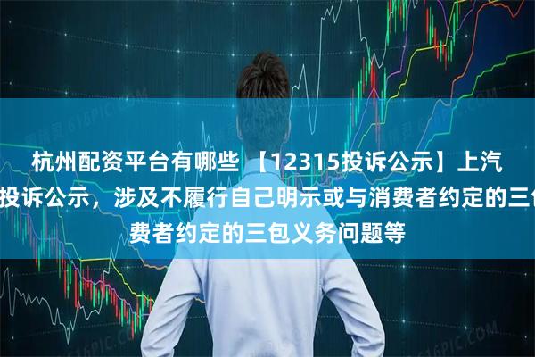 杭州配资平台有哪些 【12315投诉公示】上汽集团新增2件投诉公示，涉及不履行自己明示或与消费者约定的三包义务问题等