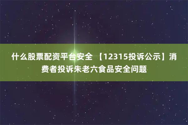 什么股票配资平台安全 【12315投诉公示】消费者投诉朱老六食品安全问题