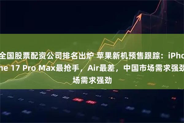全国股票配资公司排名出炉 苹果新机预售跟踪：iPhone 17 Pro Max最抢手，Air最差，中国市场需求强劲