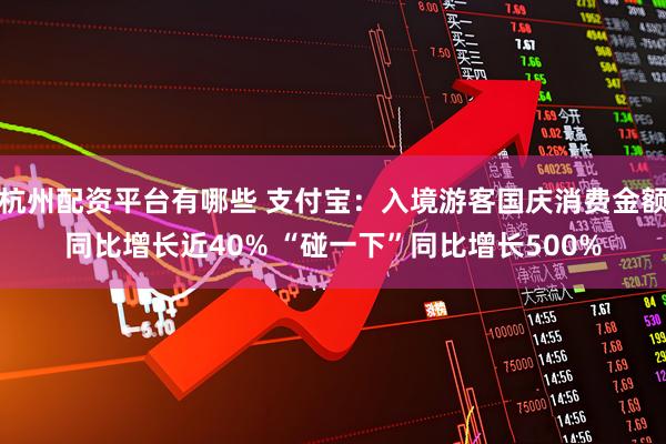杭州配资平台有哪些 支付宝:入境游客国庆消费金额同比增长近40% “碰一下”同比增长500%