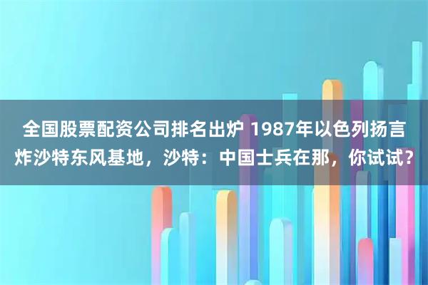 全国股票配资公司排名出炉 1987年以色列扬言炸沙特东风基地，沙特：中国士兵在那，你试试？