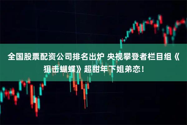 全国股票配资公司排名出炉 央视攀登者栏目组《狙击蝴蝶》超甜年下姐弟恋!