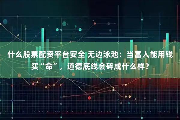 什么股票配资平台安全 无边泳池：当富人能用钱买“命”，道德底线会碎成什么样？