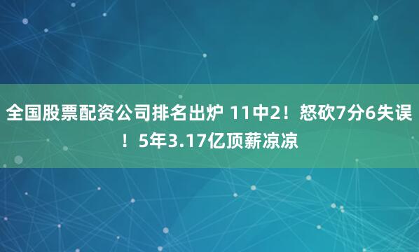全国股票配资公司排名出炉 11中2！怒砍7分6失误！5年3.17亿顶薪凉凉