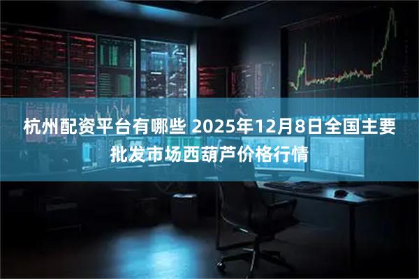 杭州配资平台有哪些 2025年12月8日全国主要批发市场西葫芦价格行情