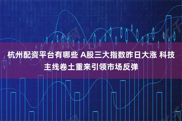 杭州配资平台有哪些 A股三大指数昨日大涨 科技主线卷土重来引领市场反弹