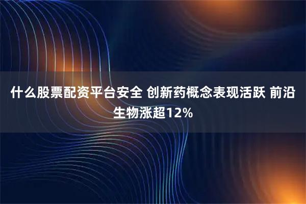 什么股票配资平台安全 创新药概念表现活跃 前沿生物涨超12%