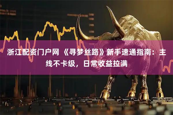 浙江配资门户网 《寻梦丝路》新手速通指南：主线不卡级，日常收益拉满