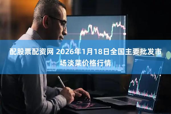 配股票配资网 2026年1月18日全国主要批发市场淡菜价格行情