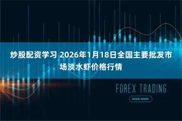 炒股配资学习 2026年1月18日全国主要批发市场淡水虾价格行情