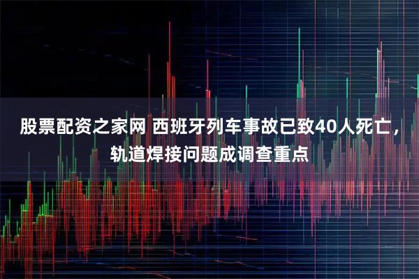 股票配资之家网 西班牙列车事故已致40人死亡，轨道焊接问题成调查重点
