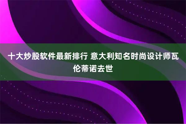 十大炒股软件最新排行 意大利知名时尚设计师瓦伦蒂诺去世