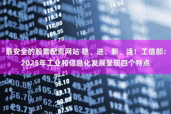 最安全的股票配资网站 稳、进、新、活！工信部：2025年工业和信息化发展呈现四个特点