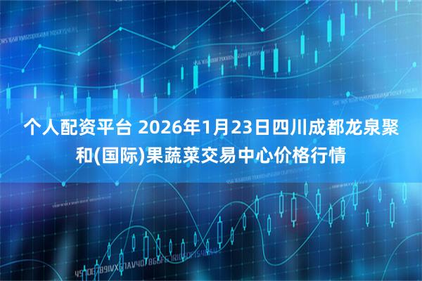 个人配资平台 2026年1月23日四川成都龙泉聚和(国际)果蔬菜交易中心价格行情