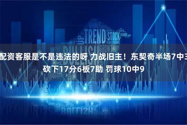 配资客服是不是违法的呀 力战旧主！东契奇半场7中3砍下17分6板7助 罚球10中9