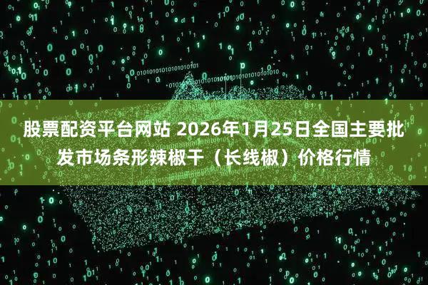 股票配资平台网站 2026年1月25日全国主要批发市场条形辣椒干（长线椒）价格行情