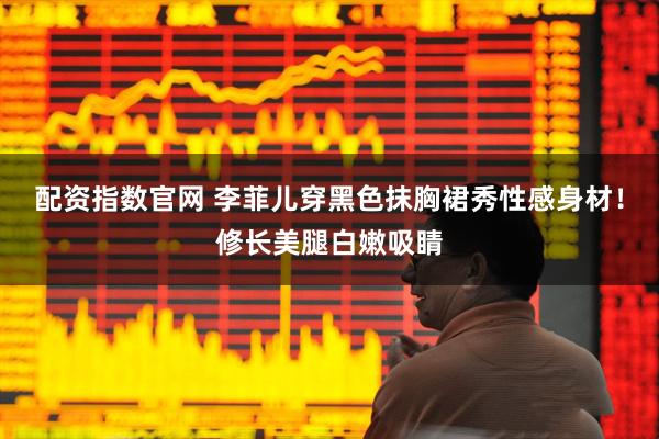 配资指数官网 李菲儿穿黑色抹胸裙秀性感身材！修长美腿白嫩吸睛