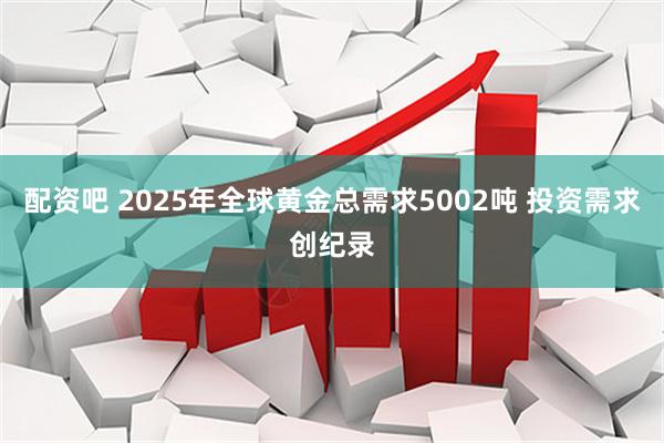配资吧 2025年全球黄金总需求5002吨 投资需求创纪录