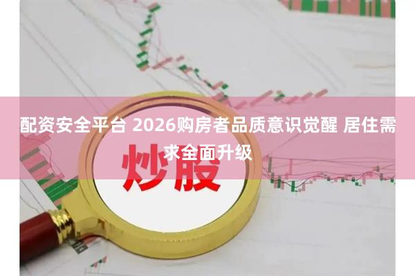 配资安全平台 2026购房者品质意识觉醒 居住需求全面升级