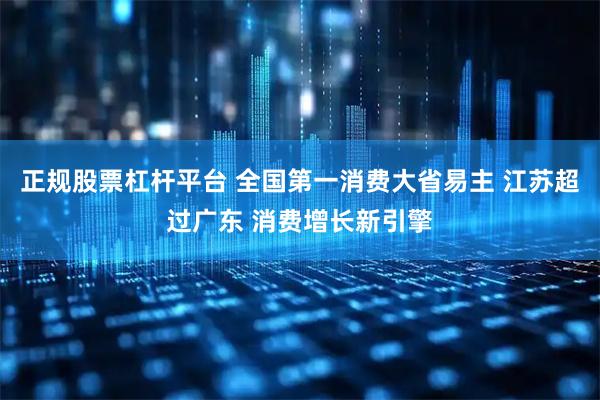 正规股票杠杆平台 全国第一消费大省易主 江苏超过广东 消费增长新引擎