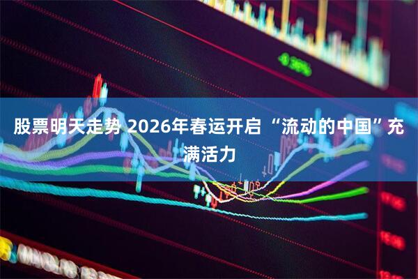 股票明天走势 2026年春运开启 “流动的中国”充满活力