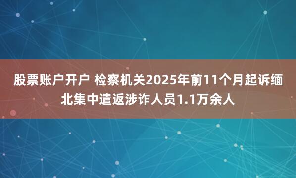 股票账户开户 检察机关2025年前11个月起诉缅北集中遣返涉诈人员1.1万余人