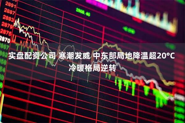 实盘配资公司 寒潮发威 中东部局地降温超20°C 冷暖格局逆转
