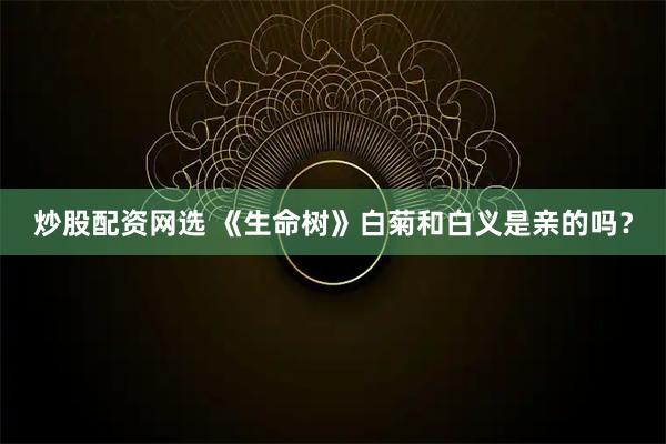 炒股配资网选 《生命树》白菊和白义是亲的吗？