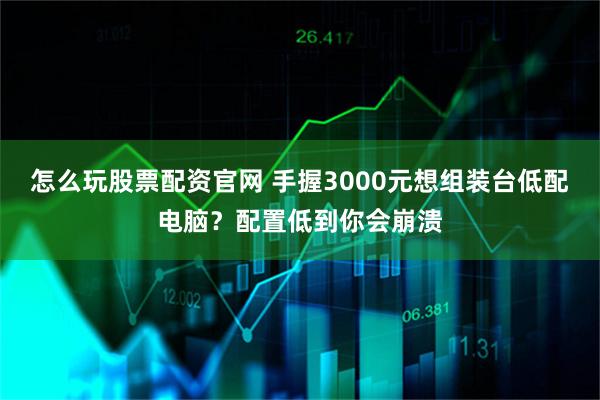 怎么玩股票配资官网 手握3000元想组装台低配电脑？配置低到你会崩溃