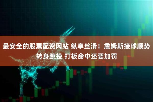 最安全的股票配资网站 纵享丝滑！詹姆斯接球顺势转身跳投 打板命中还要加罚