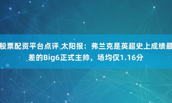 股票配资平台点评 太阳报：弗兰克是英超史上成绩最差的Big6正式主帅，场均仅1.16分