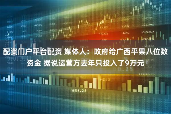 配资门户平台配资 媒体人：政府给广西平果八位数资金 据说运营方去年只投入了9万元