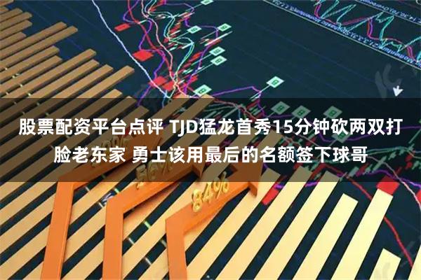 股票配资平台点评 TJD猛龙首秀15分钟砍两双打脸老东家 勇士该用最后的名额签下球哥