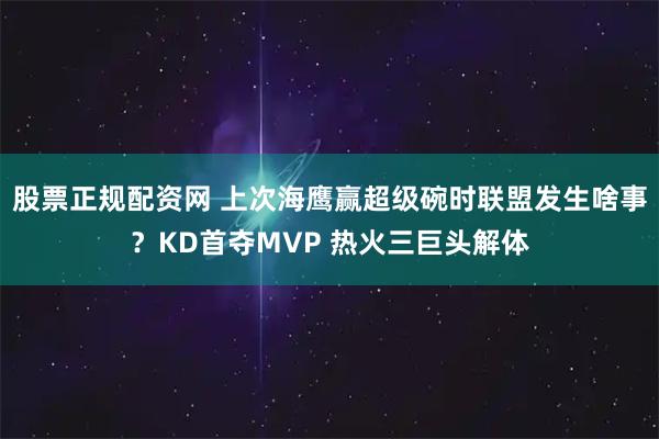 股票正规配资网 上次海鹰赢超级碗时联盟发生啥事？KD首夺MVP 热火三巨头解体